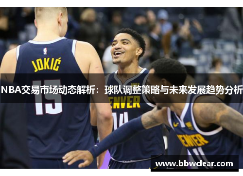 NBA交易市场动态解析：球队调整策略与未来发展趋势分析