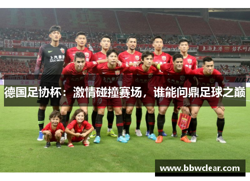 德国足协杯:激情碰撞赛场,谁能问鼎足球之巅 德国足协杯:激情碰撞赛场,谁能问鼎足球之巅