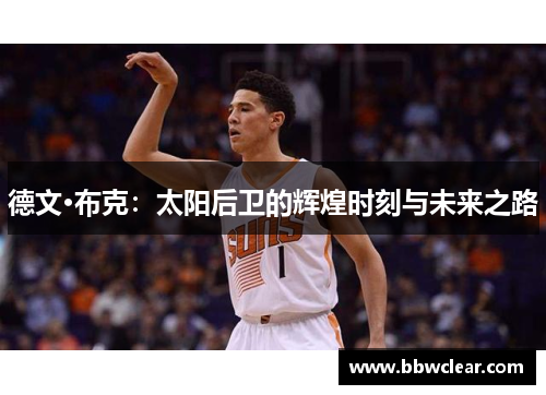德文·布克:太阳后卫的辉煌时刻与未来之路 德文·布克:太阳后卫的辉煌时刻与未来之路