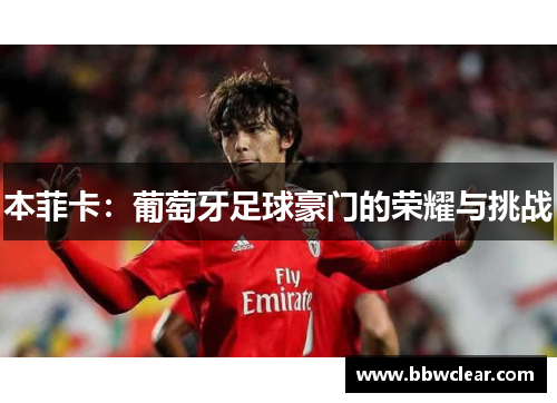 本菲卡:葡萄牙足球豪门的荣耀与挑战 本菲卡:葡萄牙足球豪门的荣耀与挑战