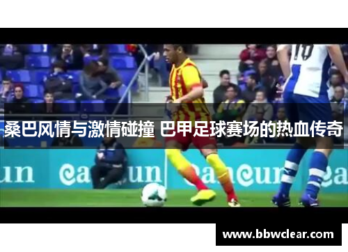 桑巴风情与激情碰撞 巴甲足球赛场的热血传奇 桑巴风情与激情碰撞 巴甲足球赛场的热血传奇