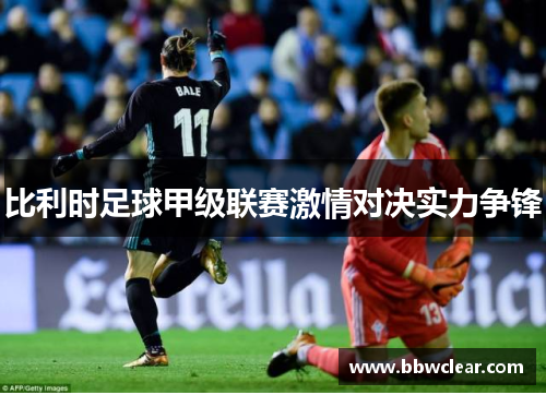 比利时足球甲级联赛激情对决实力争锋 比利时足球甲级联赛激情对决实力争锋