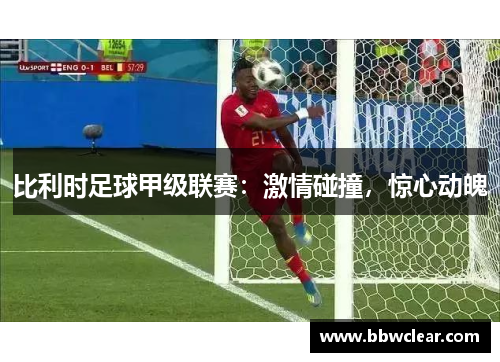 比利时足球甲级联赛:激情碰撞,惊心动魄 比利时足球甲级联赛:激情碰撞,惊心动魄