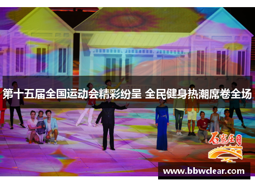 第十五届全国运动会精彩纷呈 全民健身热潮席卷全场 第十五届全国运动会精彩纷呈 全民健身热潮席卷全场