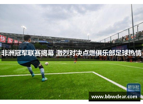 非洲冠军联赛揭幕 激烈对决点燃俱乐部足球热情 非洲冠军联赛揭幕 激烈对决点燃俱乐部足球热情