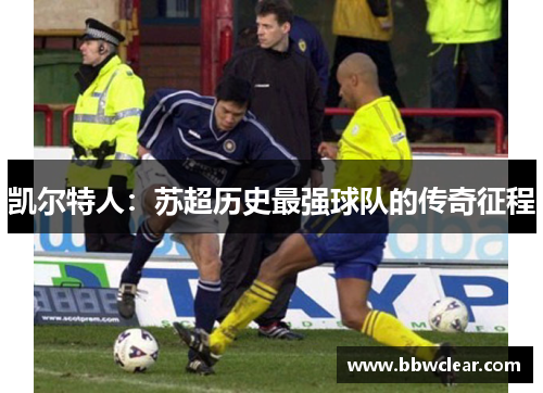 凯尔特人:苏超历史最强球队的传奇征程 凯尔特人:苏超历史最强球队的传奇征程