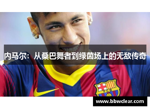 内马尔:从桑巴舞者到绿茵场上的无敌传奇 内马尔:从桑巴舞者到绿茵场上的无敌传奇