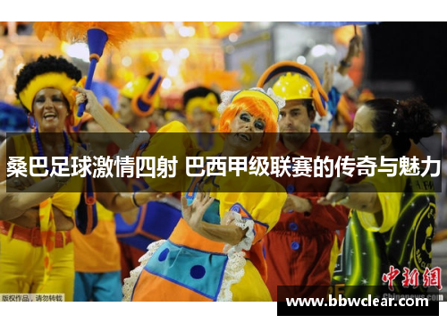 桑巴足球激情四射 巴西甲级联赛的传奇与魅力 桑巴足球激情四射 巴西甲级联赛的传奇与魅力