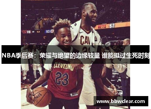 NBA季后赛:荣耀与绝望的边缘较量 谁能挺过生死时刻 NBA季后赛:荣耀与绝望的边缘较量 谁能挺过生死时刻