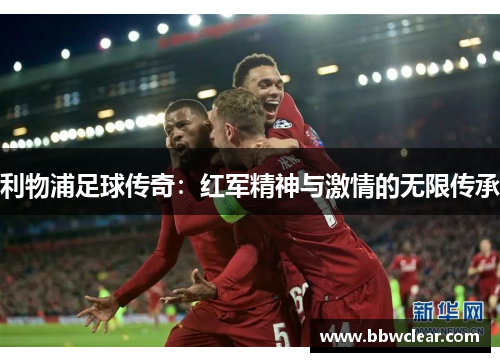 利物浦足球传奇:红军精神与激情的无限传承 利物浦足球传奇:红军精神与激情的无限传承