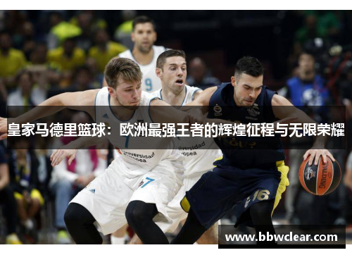皇家马德里篮球:欧洲最强王者的辉煌征程与无限荣耀 皇家马德里篮球:欧洲最强王者的辉煌征程与无限荣耀