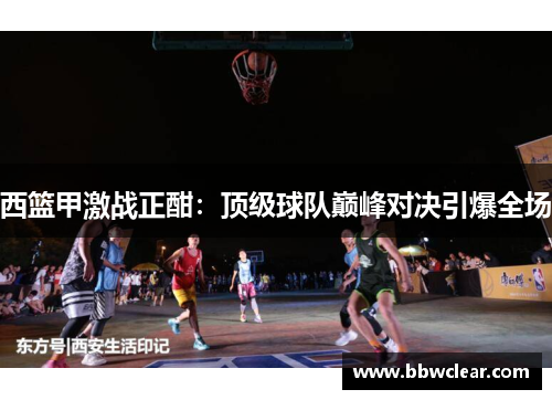西篮甲激战正酣:顶级球队巅峰对决引爆全场 西篮甲激战正酣:顶级球队巅峰对决引爆全场