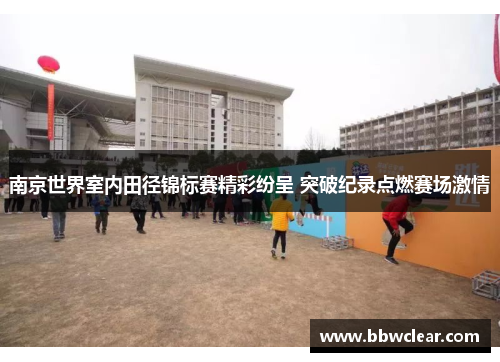 南京世界室内田径锦标赛精彩纷呈 突破纪录点燃赛场激情 南京世界室内田径锦标赛精彩纷呈 突破纪录点燃赛场激情