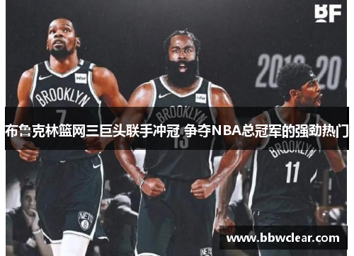 布鲁克林篮网三巨头联手冲冠 争夺NBA总冠军的强劲热门 布鲁克林篮网三巨头联手冲冠 争夺NBA总冠军的强劲热门