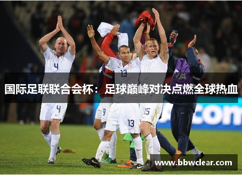 国际足联联合会杯:足球巅峰对决点燃全球热血 国际足联联合会杯:足球巅峰对决点燃全球热血