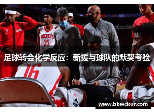 足球转会化学反应:新援与球队的默契考验 足球转会化学反应:新援与球队的默契考验