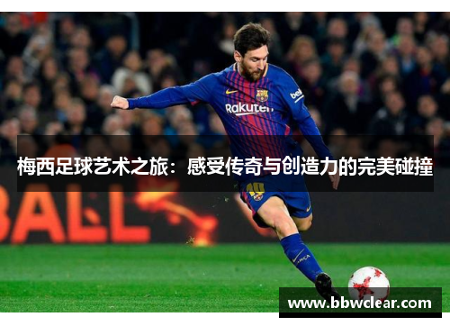 梅西足球艺术之旅:感受传奇与创造力的完美碰撞 梅西足球艺术之旅:感受传奇与创造力的完美碰撞