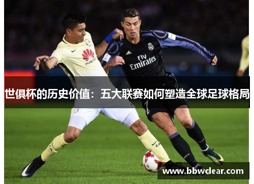世俱杯的历史价值:五大联赛如何塑造全球足球格局 世俱杯的历史价值:五大联赛如何塑造全球足球格局