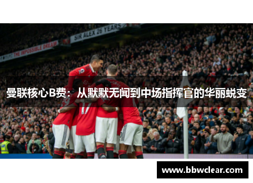 曼联核心B费:从默默无闻到中场指挥官的华丽蜕变 曼联核心B费:从默默无闻到中场指挥官的华丽蜕变