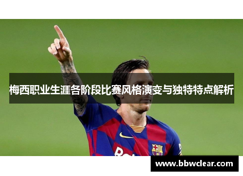 梅西职业生涯各阶段比赛风格演变与独特特点解析 梅西职业生涯各阶段比赛风格演变与独特特点解析